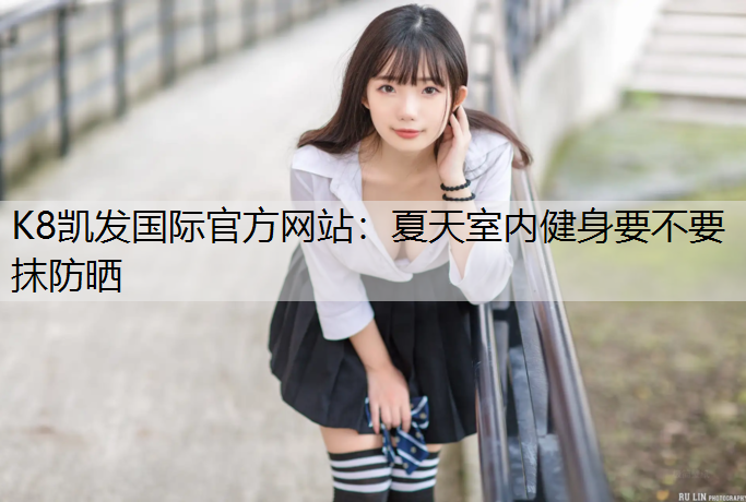 K8凯发国际官方网站：夏天室内健身要不要抹防晒